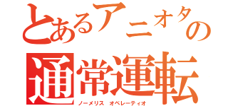 とあるアニオタの通常運転（ノーメリス オペレーティオ）