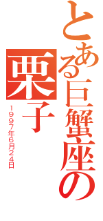 とある巨蟹座の栗子（１９９７年６月２４日）