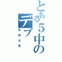 とある５中のデブ（町野太吾）