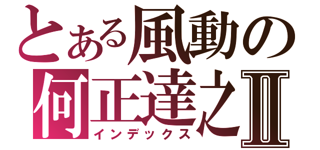 とある風動の何正達之Ⅱ（インデックス）