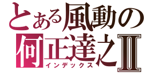 とある風動の何正達之Ⅱ（インデックス）