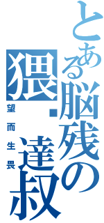 とある脳残の猥琐達叔（望而生畏）