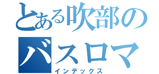 とある吹部のバスロマン（インデックス）