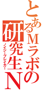 とあるＭラボの研究生Ｎ（ノイジーブレイカー）