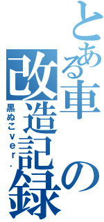 とある車の改造記録（黒ぬこｖｅｒ．）