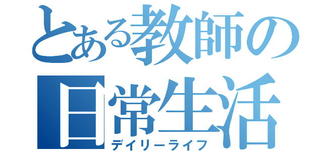 とある教師の日常生活（デイリーライフ）