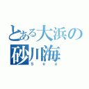 とある大浜の砂川海（Ｓｅａ）