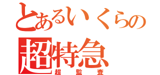 とあるいくらの超特急（超監査）