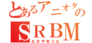 とあるアニオタのＳＲＢＭ（たかやゆうた）