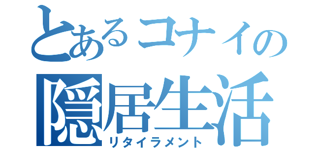 とあるコナイの隠居生活（リタイラメント）