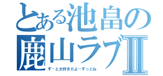 とある池畠の鹿山ラブⅡ（ず〜と大好きだよ…ずっとね）