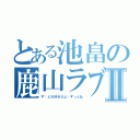 とある池畠の鹿山ラブⅡ（ず〜と大好きだよ…ずっとね）