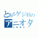 とあるゲジ眉のアニオタ（上野国光）