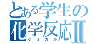 とある学生の化学反応式Ⅱ（ケミカル）