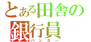 とある田舎の銀行員（バンカー）