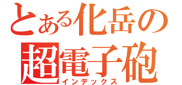 とある化岳の超電子砲（インデックス）