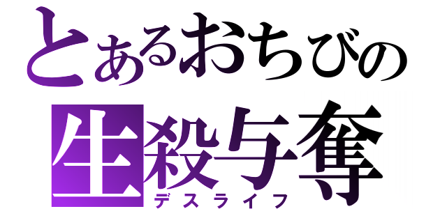 とあるおちびの生殺与奪（デスライフ）