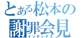 とある松本の謝罪会見（インデックス）