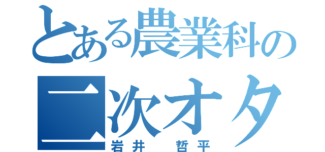 とある農業科の二次オタ（岩井　哲平）