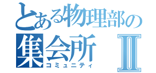 とある物理部の集会所Ⅱ（コミュニティ）