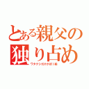 とある親父の独り占め（ワタクシだけがぽｌ絵）