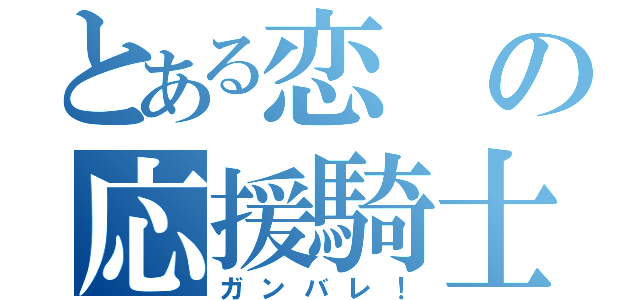 とある恋の応援騎士（ガンバレ！）