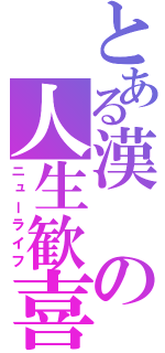 とある漢の人生歓喜（ニューライフ）