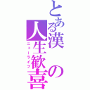 とある漢の人生歓喜（ニューライフ）