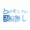 とあるキングの返信無し（ラインしないの⁈）