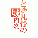 とある凡骨の城内炎（ジョウノウチファイヤー）