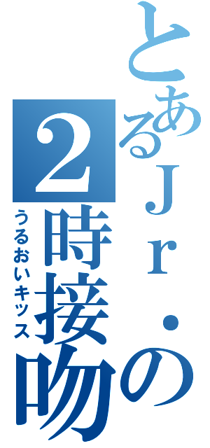 とあるＪｒ．の２時接吻（うるおいキッス）