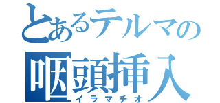 とあるテルマの咽頭挿入（イラマチオ）