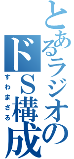 とあるラジオのドＳ構成作家（すわまさる）