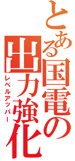 とある国電の出力強化（レベルアッパー）