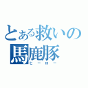 とある救いの馬鹿豚（ヒーロー）