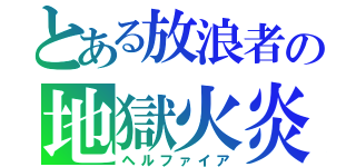 とある放浪者の地獄火炎（ヘルファイア）