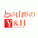 とある山形のＹ＆Ｈ（ｓｏｃｃｅｒバカ）