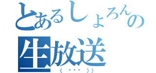 とあるしょろんの生放送（ （ ◠‿◠ ）） ）