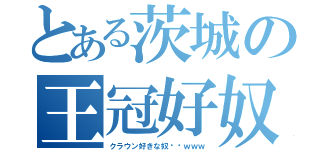 とある茨城の王冠好奴（クラウン好きな奴〜〜ｗｗｗ）