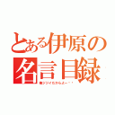 とある伊原の名言目録（俺ジジイだからよー‼︎）