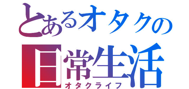 とあるオタクの日常生活（オタクライフ）