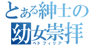 とある紳士の幼女崇拝（ペドフィリア）