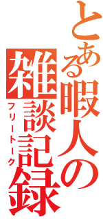 とある暇人の雑談記録（フリートーク）