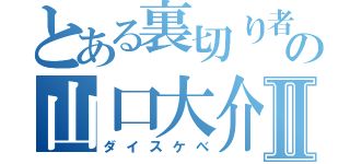 とある裏切り者の山口大介Ⅱ（ダイスケべ）