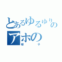 とあるゆるゆりのアホの（櫻子）