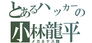 とあるハッカーの小林龍平（メガネゲス顔）