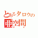 とあるタロウの亜空間（ガセ）