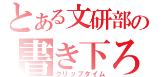 とある文研部の書き下ろし（クリップタイム）