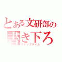 とある文研部の書き下ろし（クリップタイム）