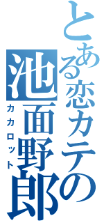 とある恋カテの池面野郎（カカロット）